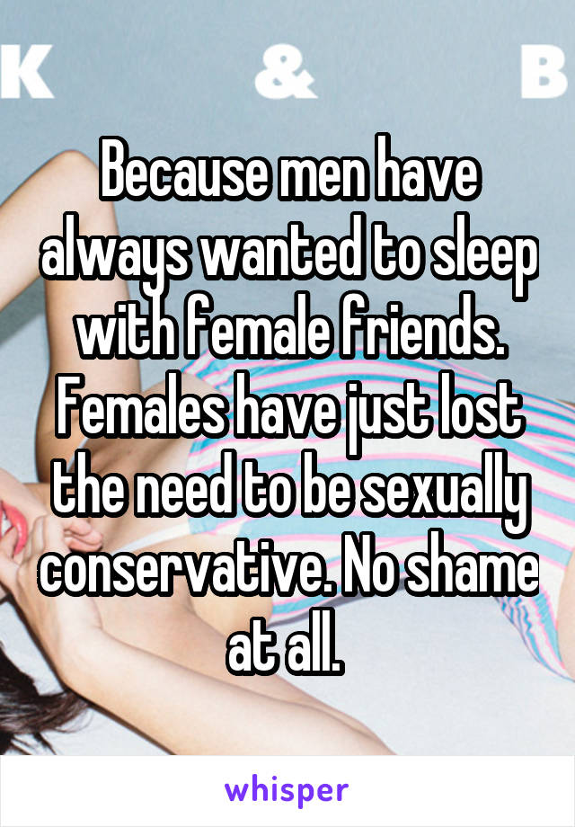 Because men have always wanted to sleep with female friends. Females have just lost the need to be sexually conservative. No shame at all. 