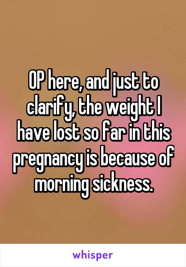 OP here, and just to clarify, the weight I have lost so far in this pregnancy is because of morning sickness.