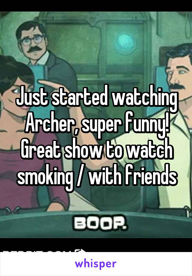 Just started watching Archer, super funny! Great show to watch smoking / with friends