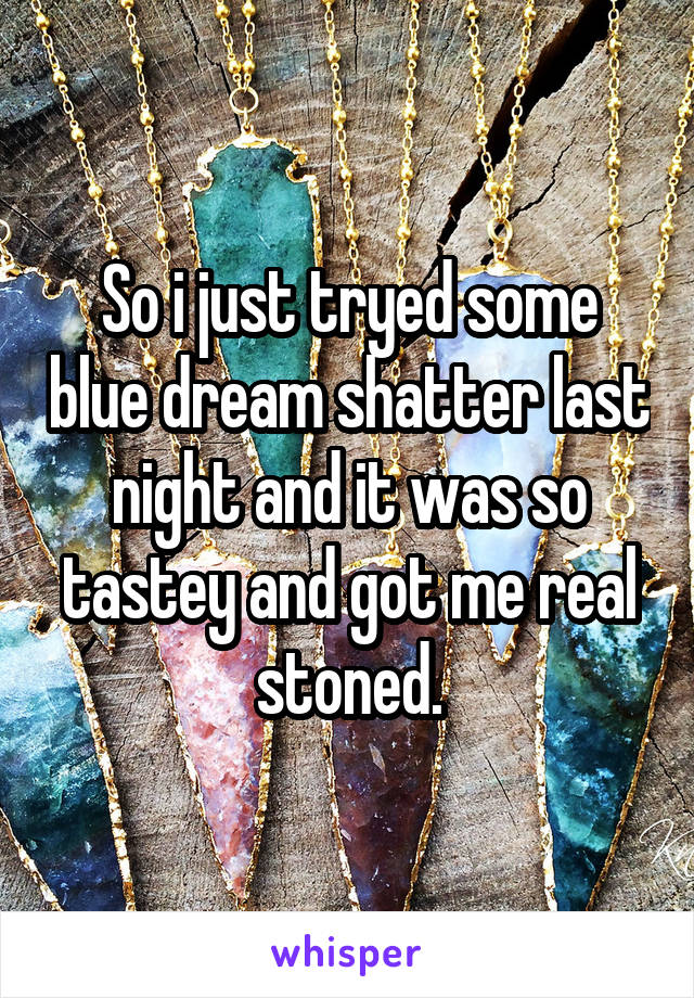 So i just tryed some blue dream shatter last night and it was so tastey and got me real stoned.