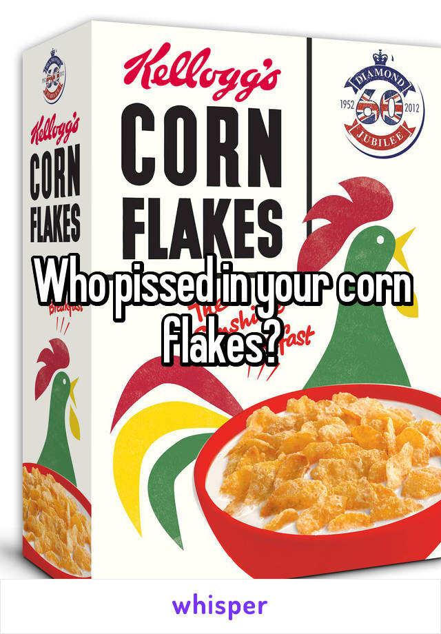 Who pissed in your corn flakes?