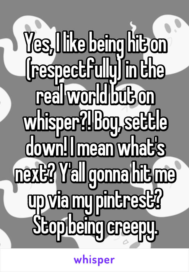 Yes, I like being hit on (respectfully) in the real world but on whisper?! Boy, settle down! I mean what's next? Y'all gonna hit me up via my pintrest? Stop being creepy.