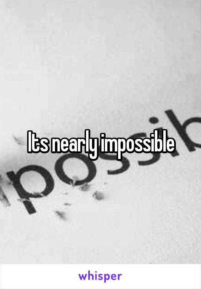 Its nearly impossible
