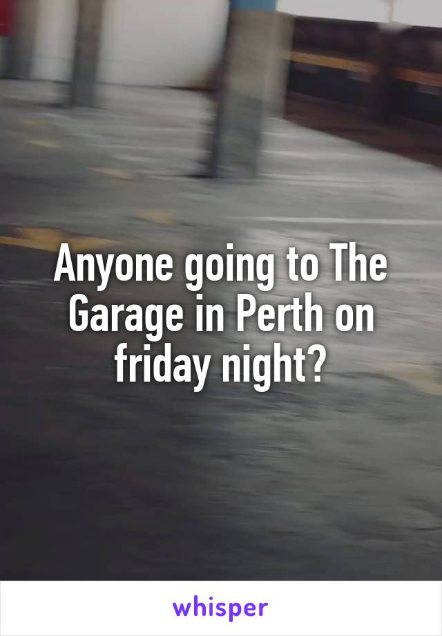 Anyone going to The Garage in Perth on friday night?