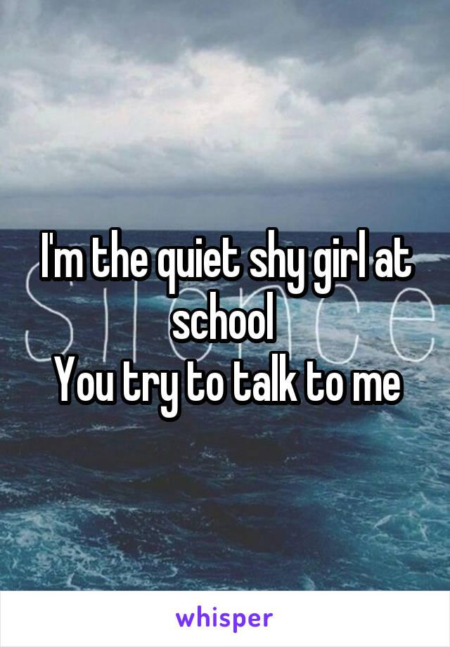 I'm the quiet shy girl at school 
You try to talk to me