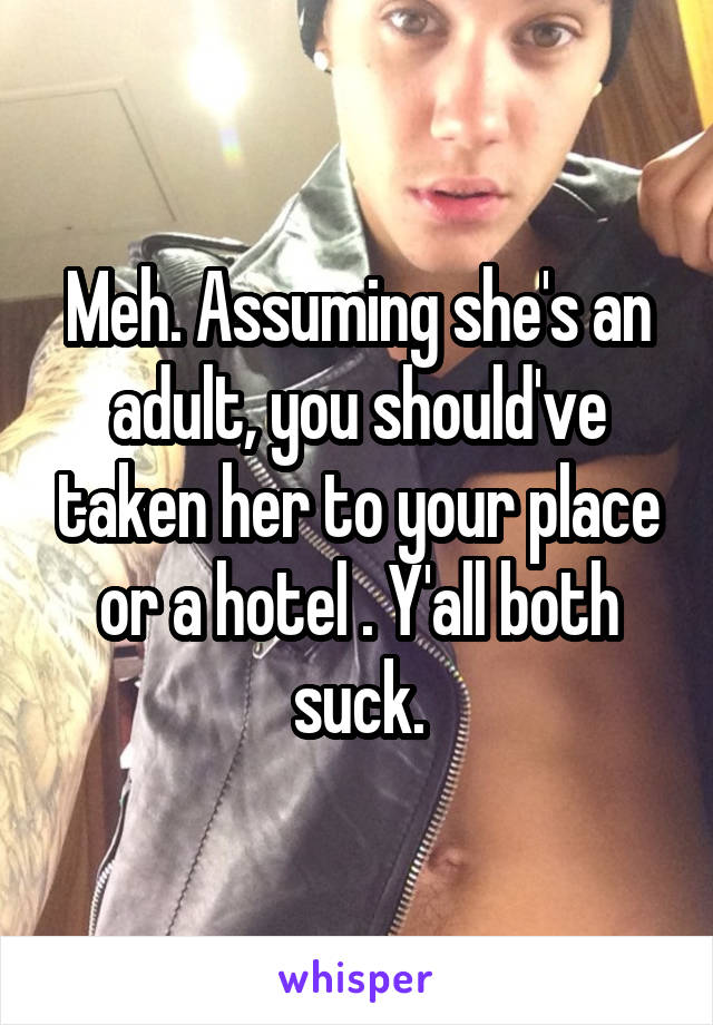 Meh. Assuming she's an adult, you should've taken her to your place or a hotel . Y'all both suck.