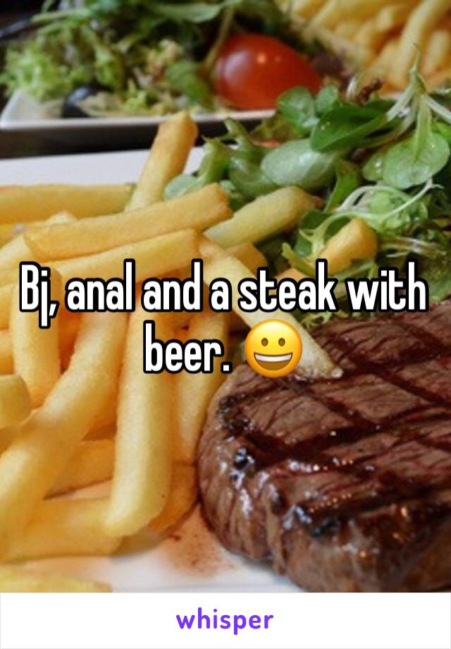 Bj, anal and a steak with beer. 😀