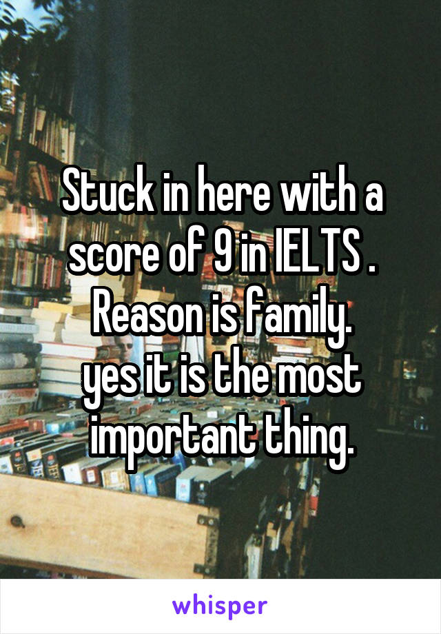 Stuck in here with a score of 9 in IELTS .
Reason is family.
yes it is the most important thing.