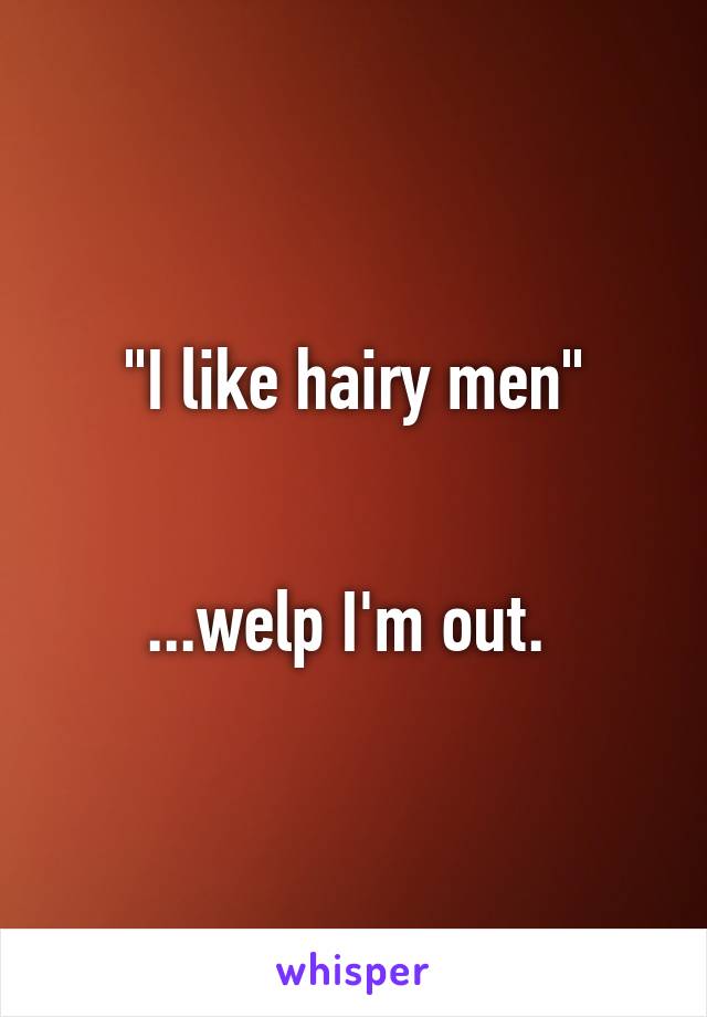 "I like hairy men"


...welp I'm out. 