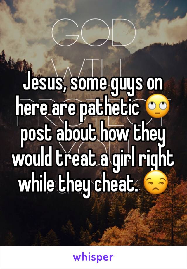 Jesus, some guys on here are pathetic 🙄 post about how they would treat a girl right while they cheat. 😒