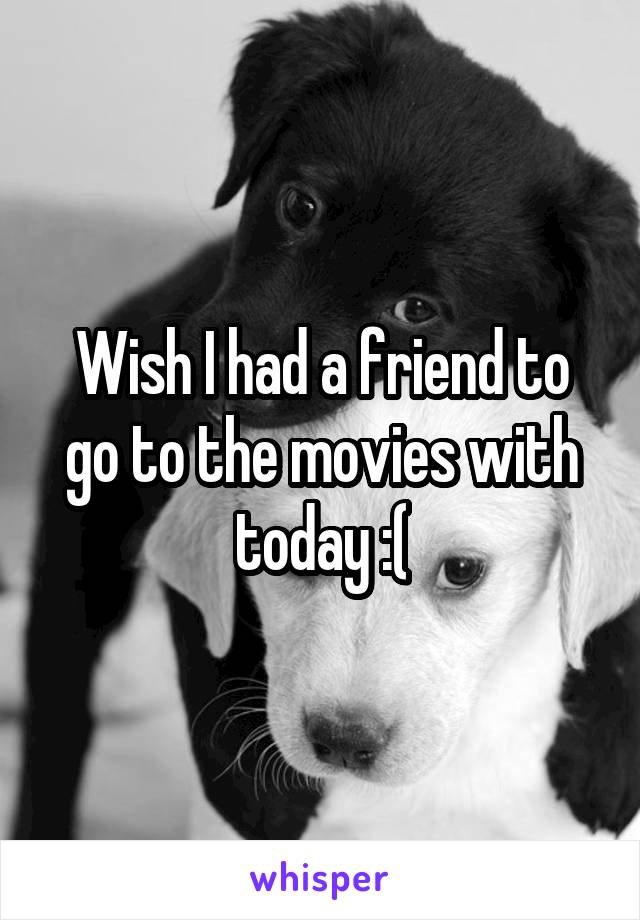 Wish I had a friend to go to the movies with today :(
