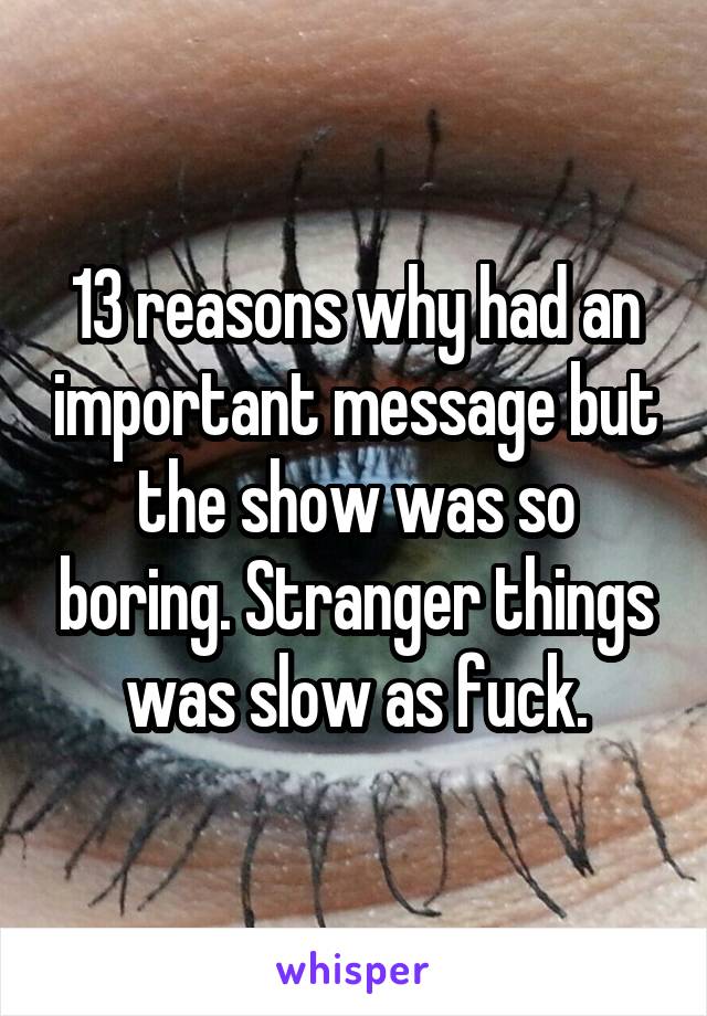 13 reasons why had an important message but the show was so boring. Stranger things was slow as fuck.