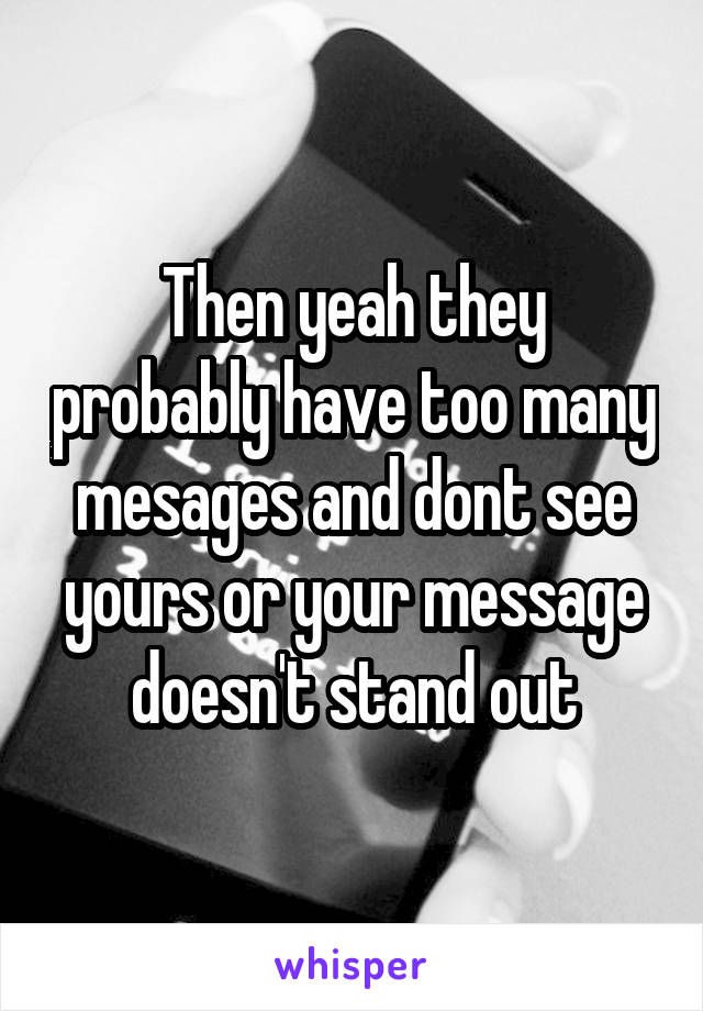 Then yeah they probably have too many mesages and dont see yours or your message doesn't stand out