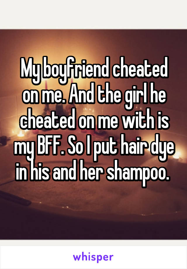 My boyfriend cheated on me. And the girl he cheated on me with is my BFF. So I put hair dye in his and her shampoo. 
