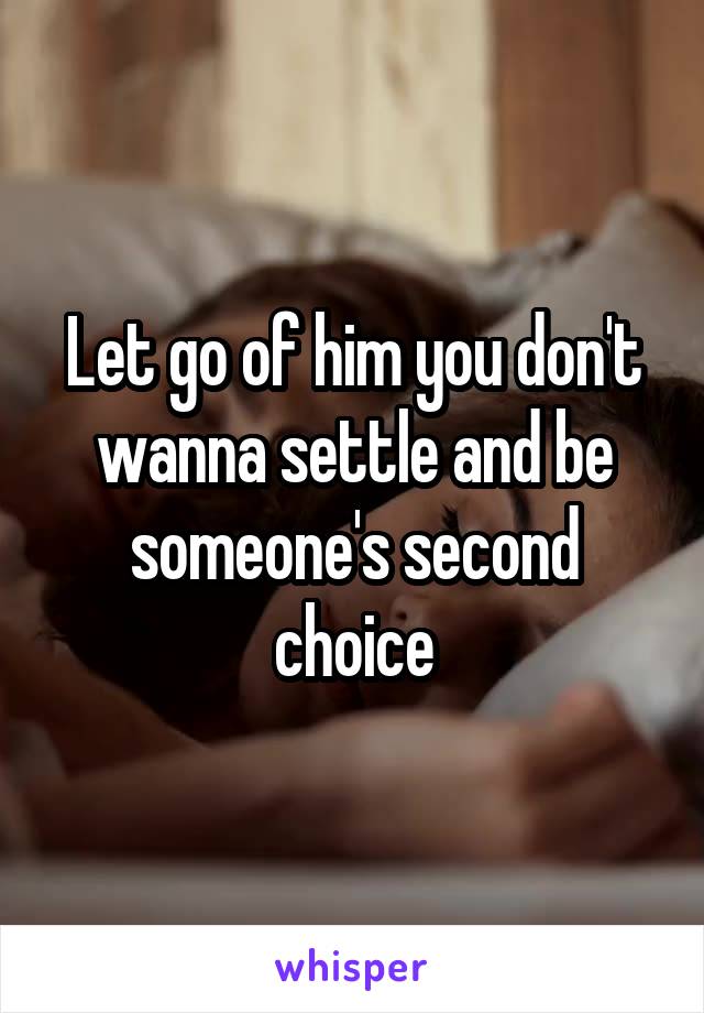 Let go of him you don't wanna settle and be someone's second choice