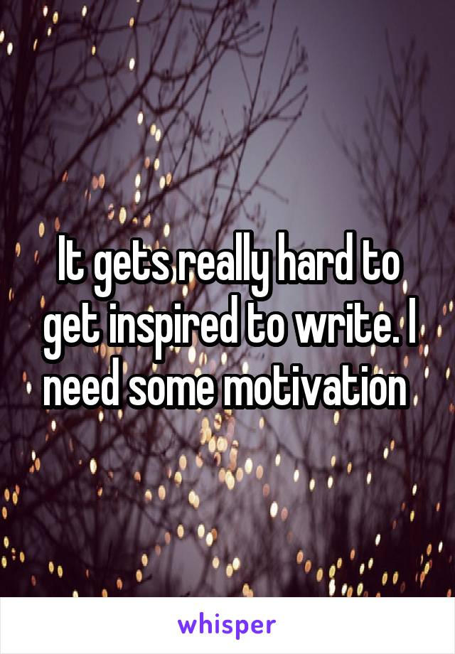 It gets really hard to get inspired to write. I need some motivation 