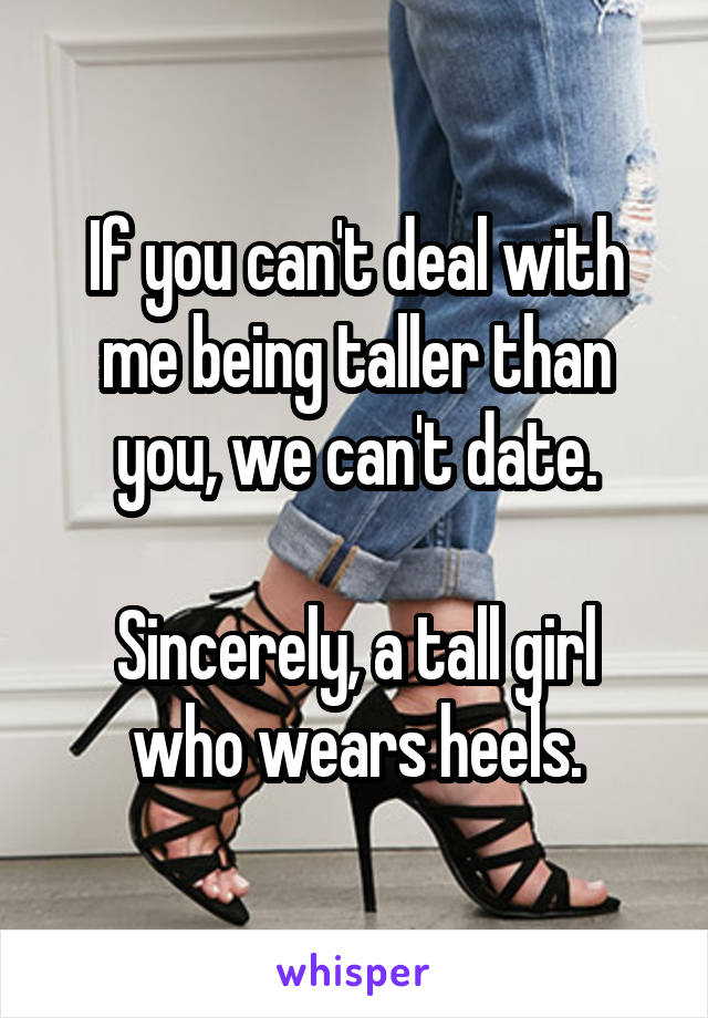 If you can't deal with me being taller than you, we can't date.

Sincerely, a tall girl who wears heels.
