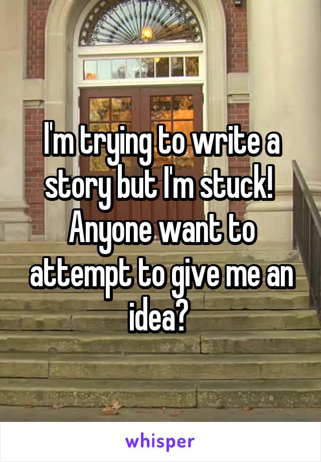 I'm trying to write a story but I'm stuck!  Anyone want to attempt to give me an idea? 