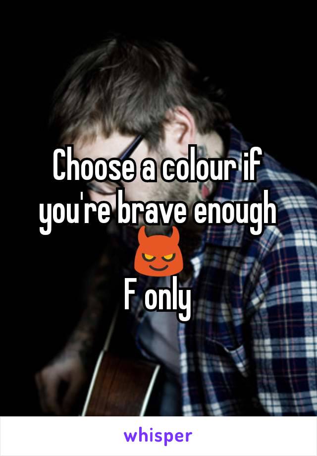 Choose a colour if you're brave enough 😈
F only
