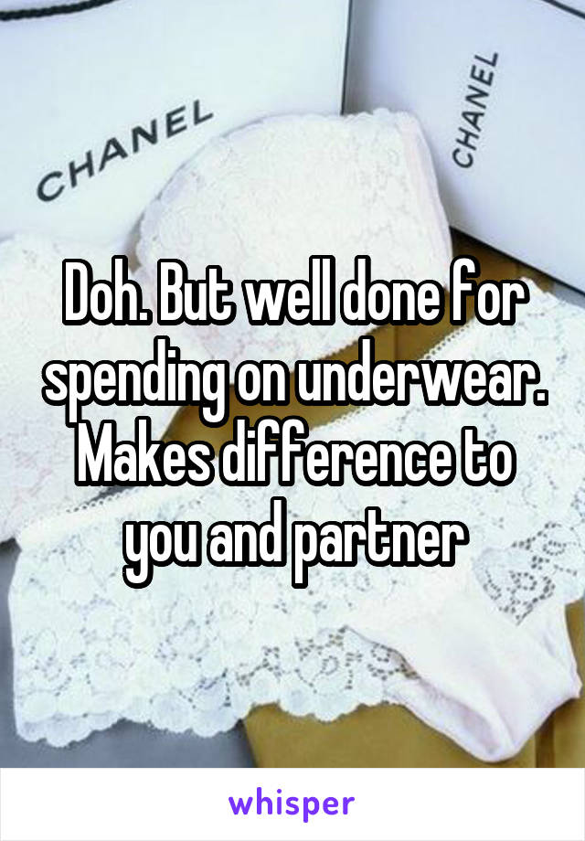 Doh. But well done for spending on underwear. Makes difference to you and partner