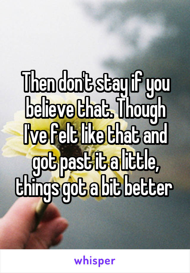 Then don't stay if you believe that. Though I've felt like that and got past it a little, things got a bit better 