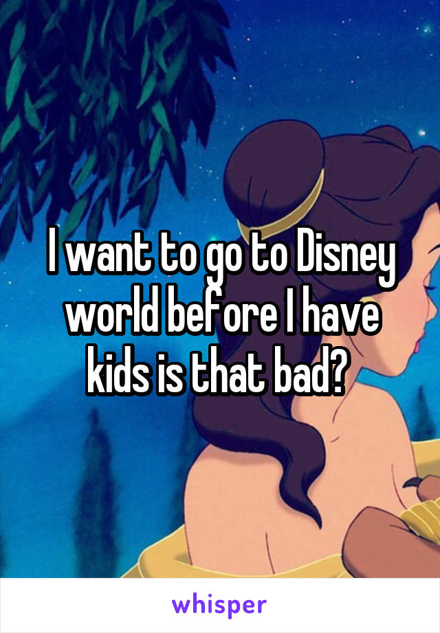 I want to go to Disney world before I have kids is that bad? 