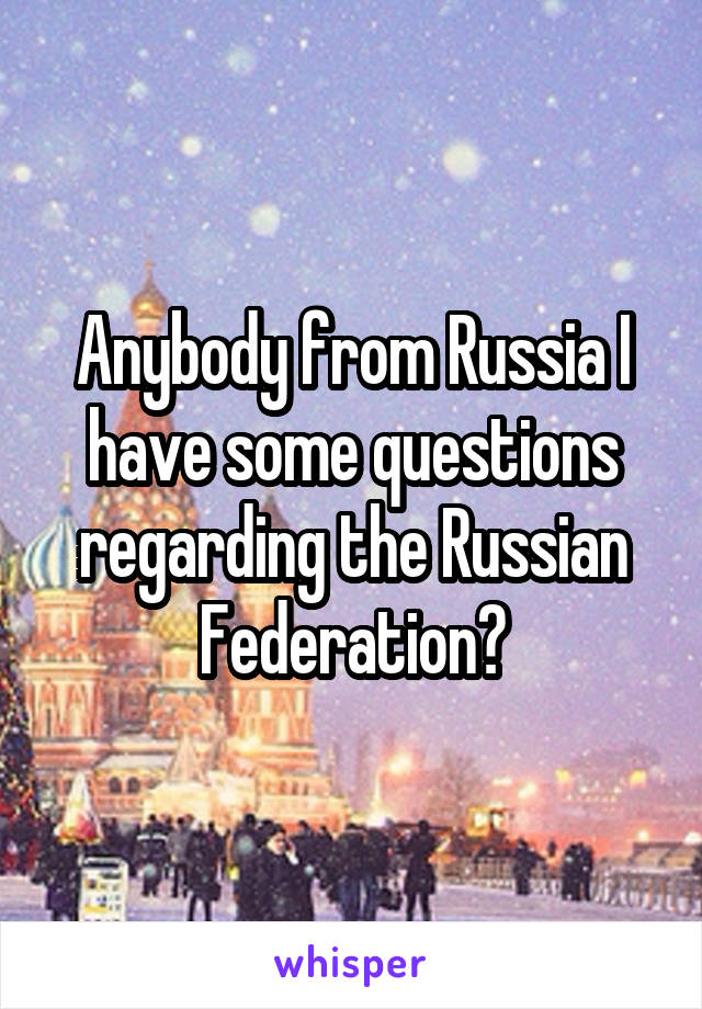 Anybody from Russia I have some questions regarding the Russian Federation?