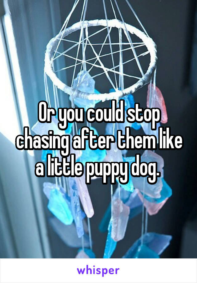 Or you could stop chasing after them like a little puppy dog. 