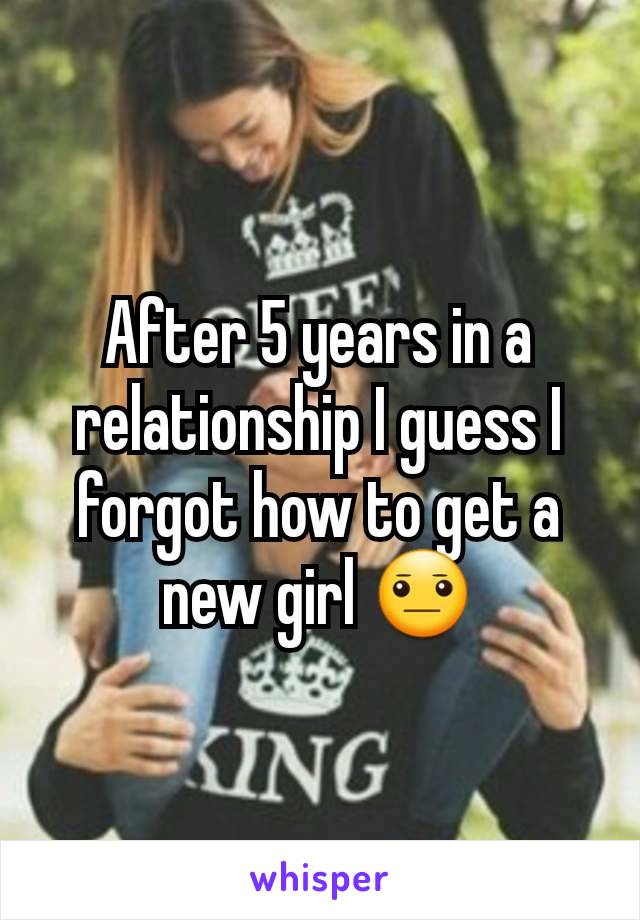 After 5 years in a relationship I guess I forgot how to get a new girl 😐
