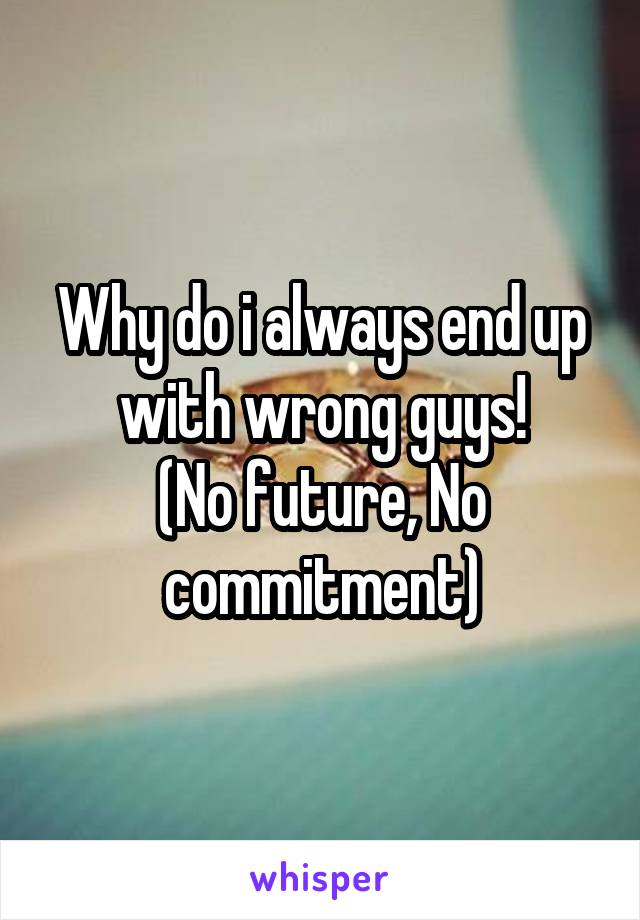 Why do i always end up with wrong guys!
(No future, No commitment)