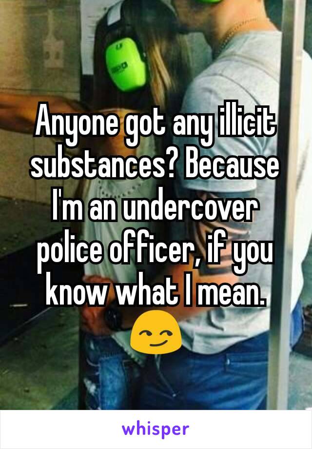 Anyone got any illicit substances? Because I'm an undercover police officer, if you know what I mean.😏