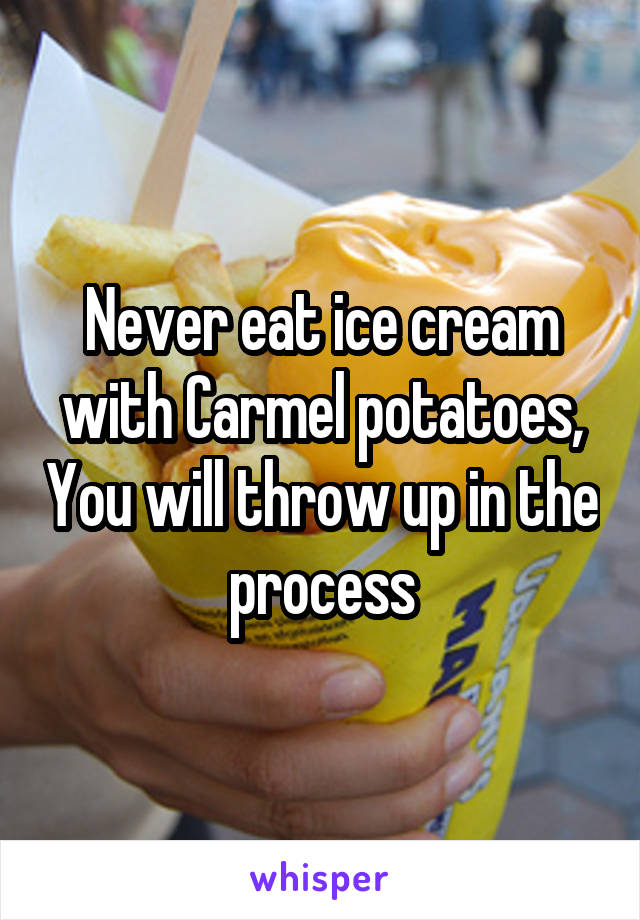 Never eat ice cream with Carmel potatoes, You will throw up in the process
