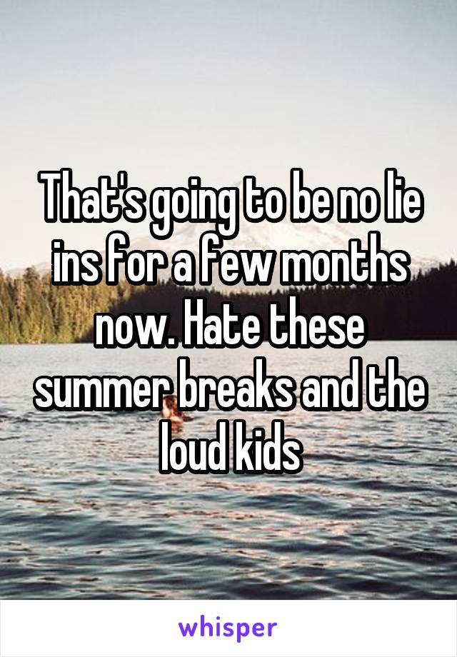 That's going to be no lie ins for a few months now. Hate these summer breaks and the loud kids