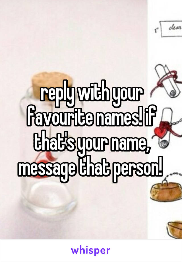 
reply with your favourite names! if that's your name, message that person! 