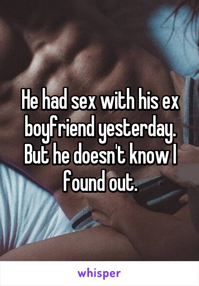 He had sex with his ex boyfriend yesterday. But he doesn't know I found out.