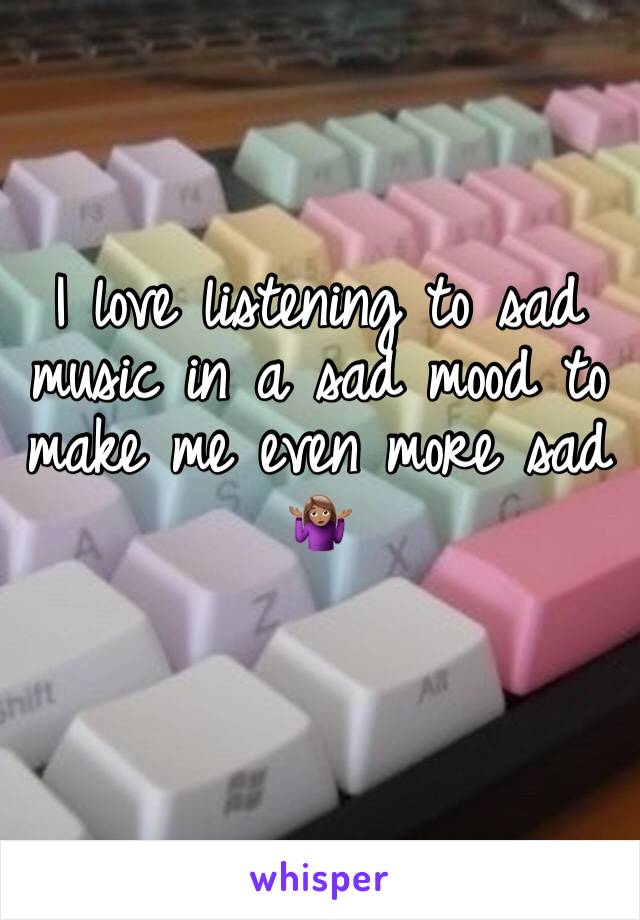 I love listening to sad music in a sad mood to make me even more sad 🤷🏽‍♀️