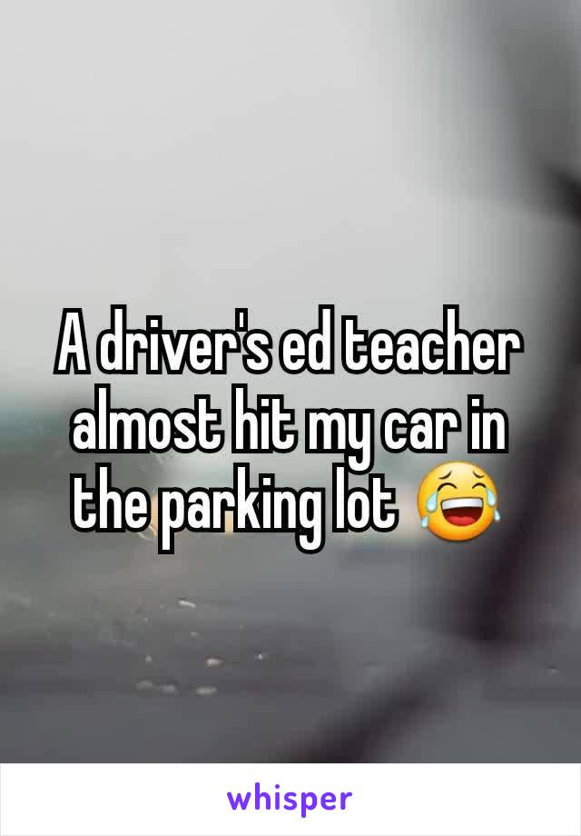 A driver's ed teacher almost hit my car in the parking lot 😂