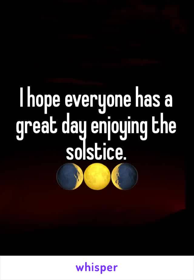 I hope everyone has a great day enjoying the solstice. 
🌒🌕🌘
