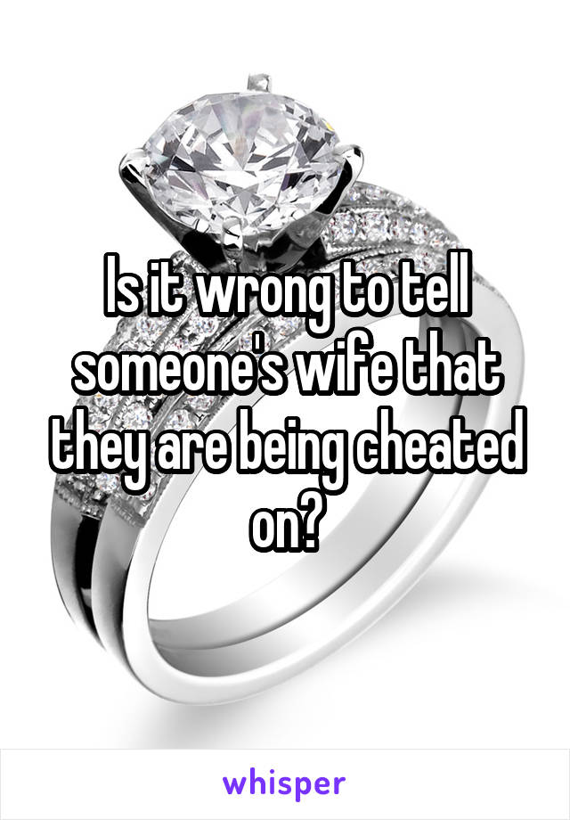 Is it wrong to tell someone's wife that they are being cheated on?
