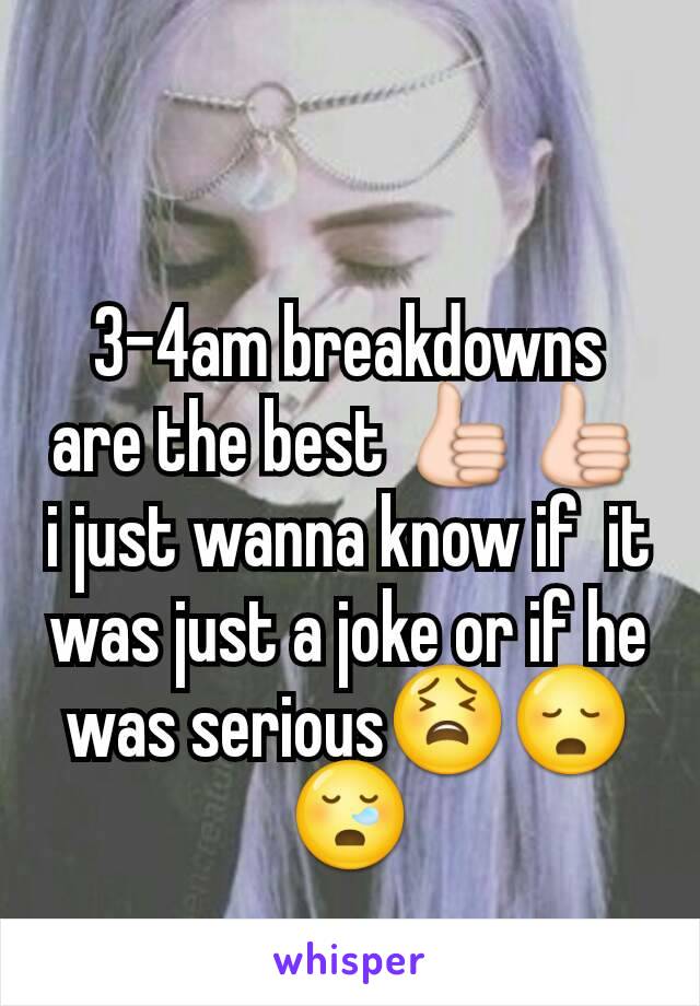 3-4am breakdowns are the best 👍👍 i just wanna know if  it was just a joke or if he was serious😫😳😪