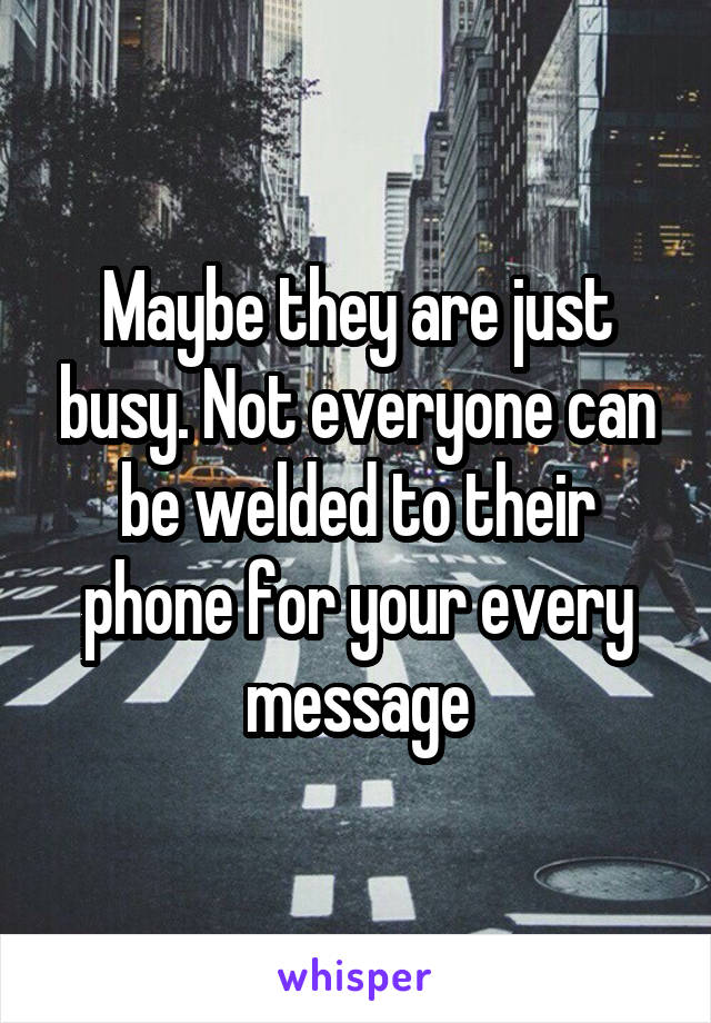 Maybe they are just busy. Not everyone can be welded to their phone for your every message
