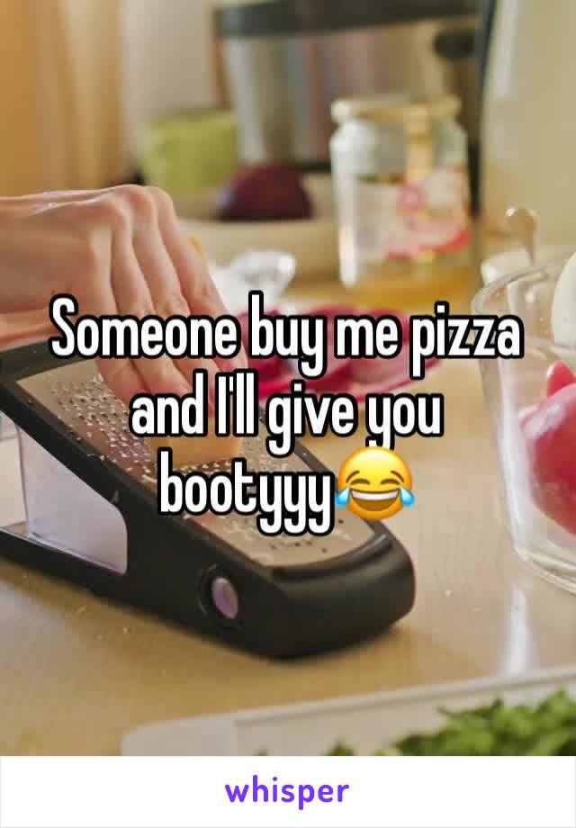 Someone buy me pizza and I'll give you bootyyy😂