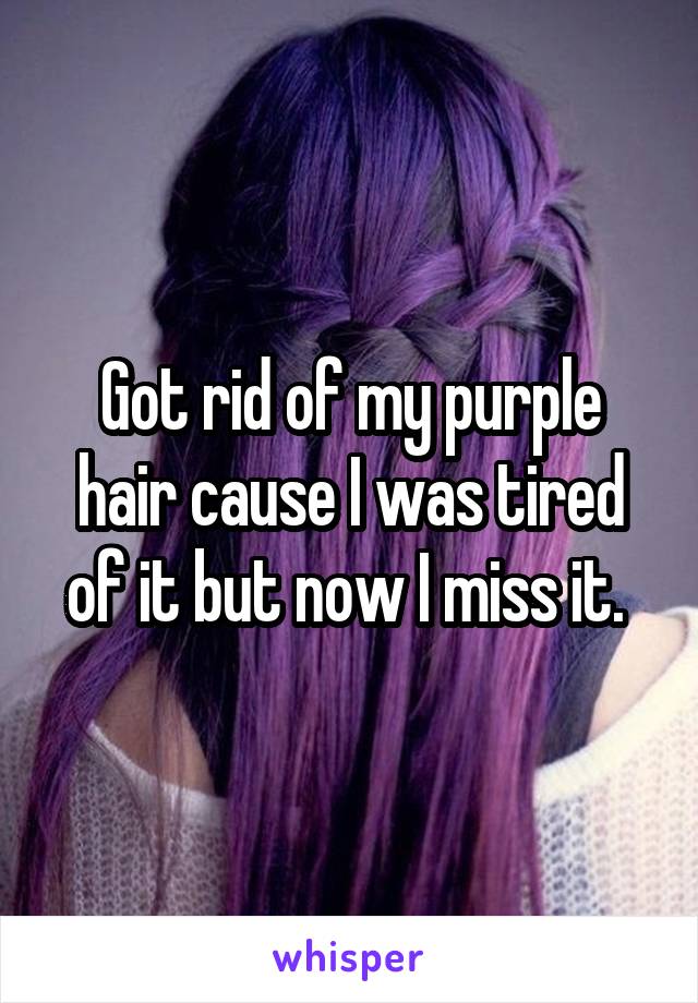 Got rid of my purple hair cause I was tired of it but now I miss it. 