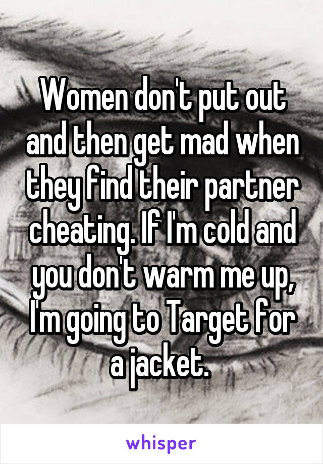 Women don't put out and then get mad when they find their partner cheating. If I'm cold and you don't warm me up, I'm going to Target for a jacket. 
