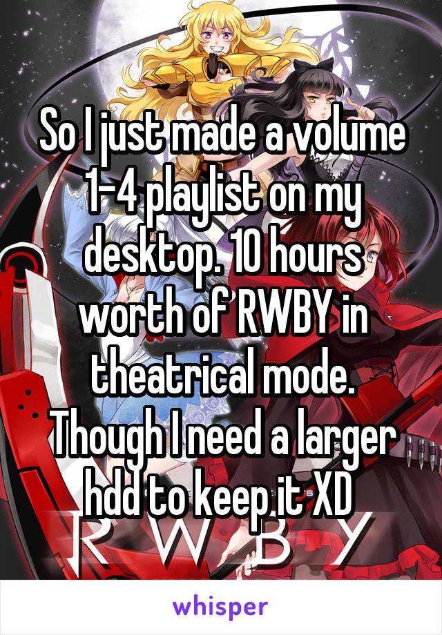 So I just made a volume 1-4 playlist on my desktop. 10 hours worth of RWBY in theatrical mode. Though I need a larger hdd to keep it XD 