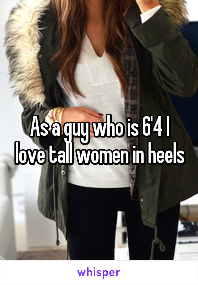 As a guy who is 6'4 I love tall women in heels