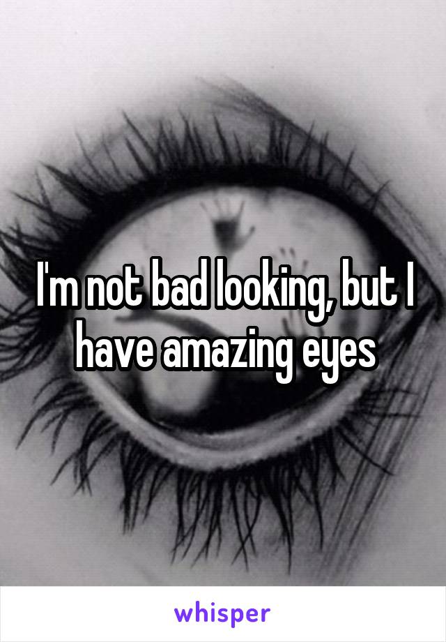 I'm not bad looking, but I have amazing eyes