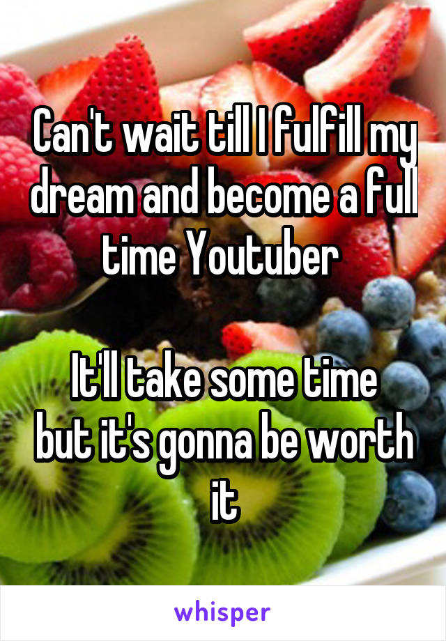 Can't wait till I fulfill my dream and become a full time Youtuber 

It'll take some time but it's gonna be worth it