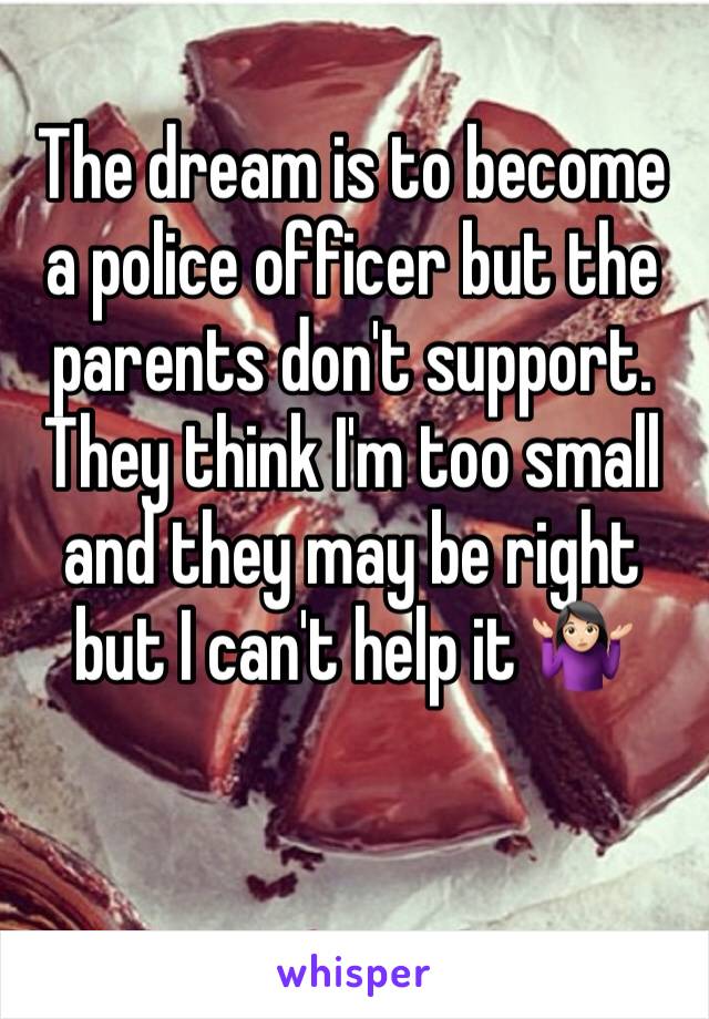 The dream is to become a police officer but the parents don't support.
They think I'm too small and they may be right but I can't help it 🤷🏻‍♀️