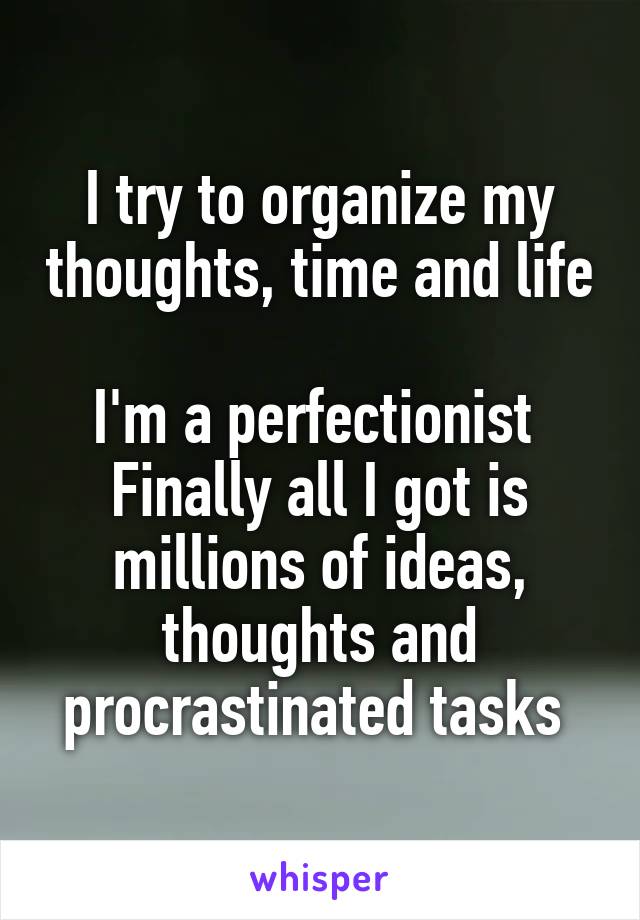 I try to organize my thoughts, time and life 
I'm a perfectionist 
Finally all I got is millions of ideas, thoughts and procrastinated tasks 